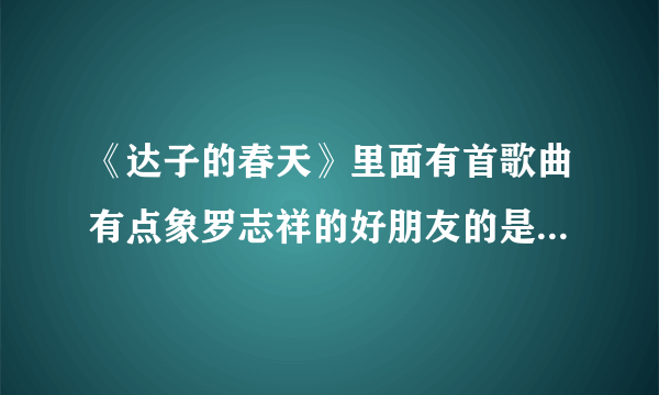 《达子的春天》里面有首歌曲有点象罗志祥的好朋友的是什么歌曲？韩文