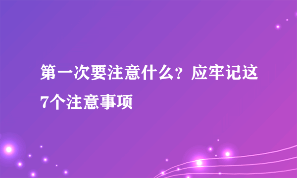 第一次要注意什么？应牢记这7个注意事项