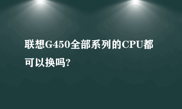 联想G450全部系列的CPU都可以换吗?