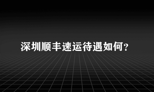 深圳顺丰速运待遇如何？