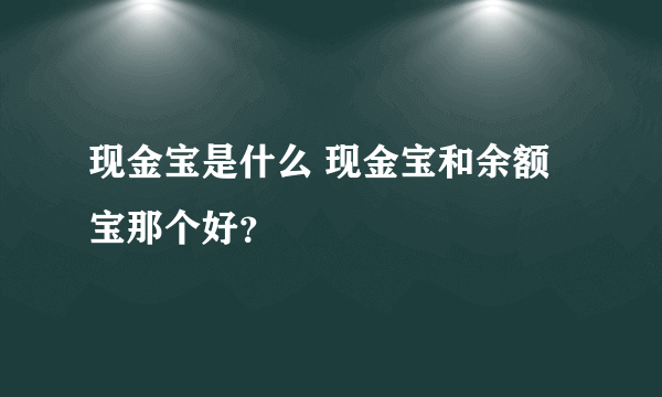 现金宝是什么 现金宝和余额宝那个好？