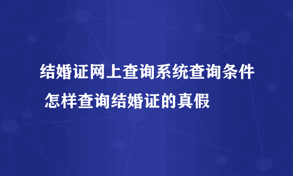 结婚证网上查询系统查询条件 怎样查询结婚证的真假