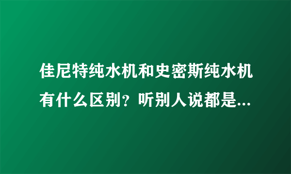 佳尼特纯水机和史密斯纯水机有什么区别？听别人说都是一样的配件，为什么价格悬殊有点大？