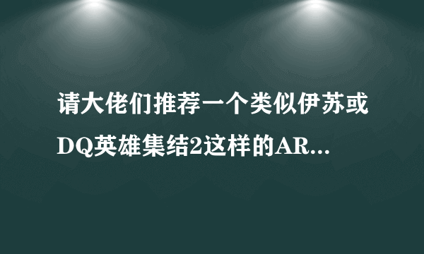 请大佬们推荐一个类似伊苏或DQ英雄集结2这样的ARPG游戏？