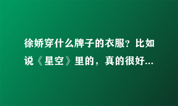 徐娇穿什么牌子的衣服？比如说《星空》里的，真的很好看哎，都是什么牌子的啊，有木有哪位亲知道的啊！