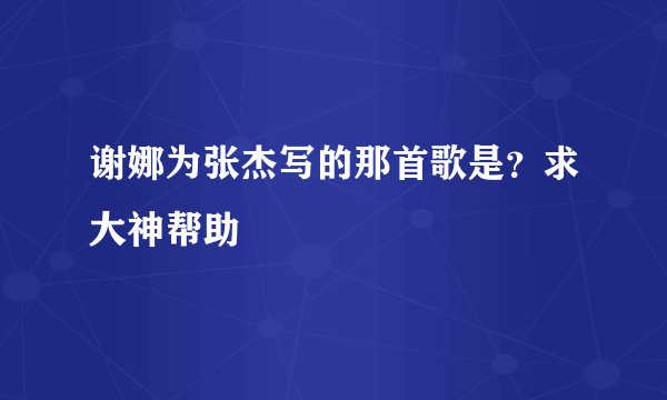 谢娜为张杰写的那首歌是？求大神帮助