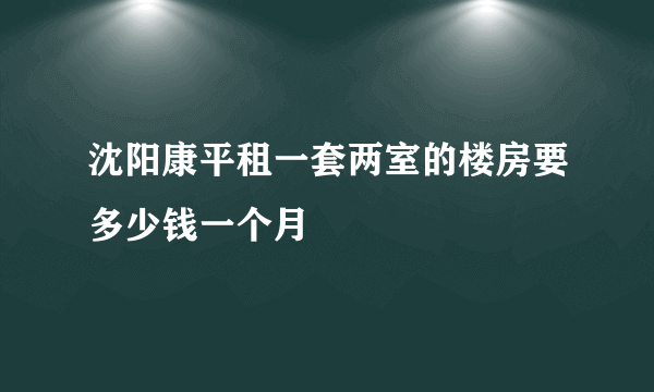 沈阳康平租一套两室的楼房要多少钱一个月