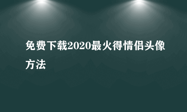 免费下载2020最火得情侣头像方法