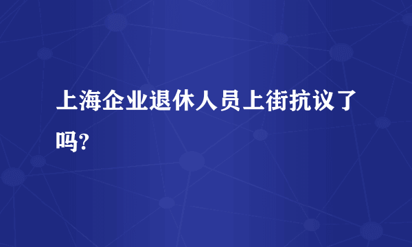 上海企业退休人员上街抗议了吗?