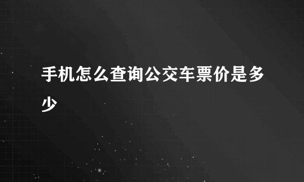 手机怎么查询公交车票价是多少