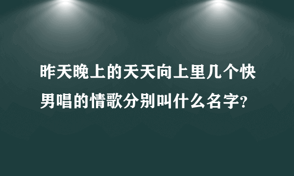 昨天晚上的天天向上里几个快男唱的情歌分别叫什么名字？