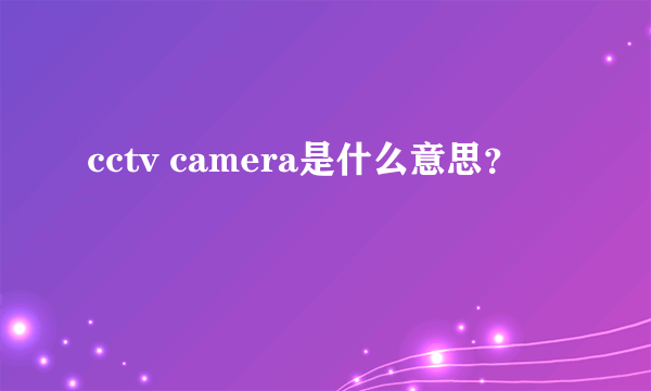 cctv camera是什么意思？