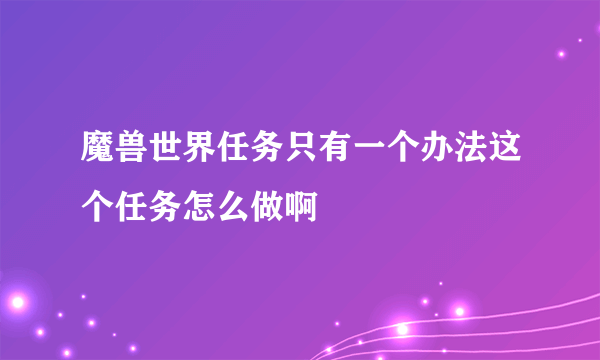 魔兽世界任务只有一个办法这个任务怎么做啊