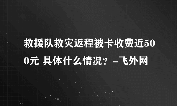 救援队救灾返程被卡收费近500元 具体什么情况？-飞外网