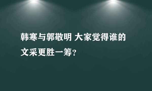 韩寒与郭敬明 大家觉得谁的文采更胜一筹？