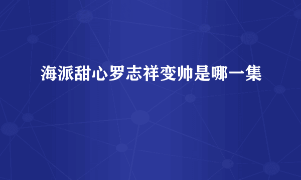 海派甜心罗志祥变帅是哪一集