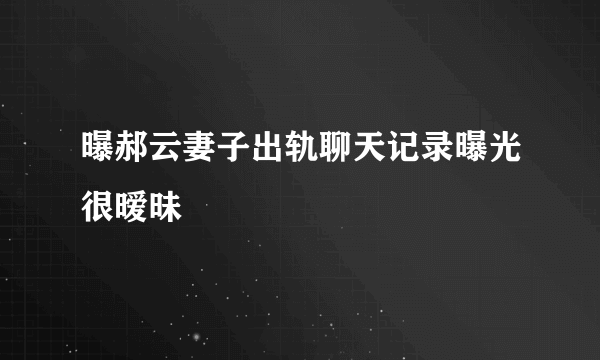 曝郝云妻子出轨聊天记录曝光很暧昧