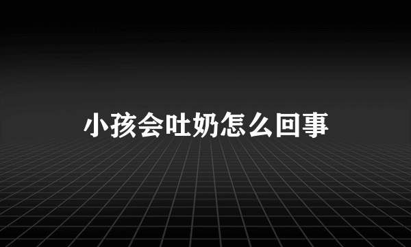 小孩会吐奶怎么回事