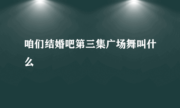 咱们结婚吧第三集广场舞叫什么