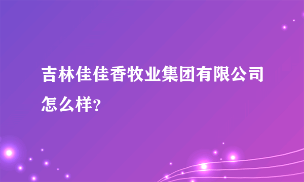 吉林佳佳香牧业集团有限公司怎么样？