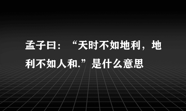 孟子曰：“天时不如地利，地利不如人和.”是什么意思