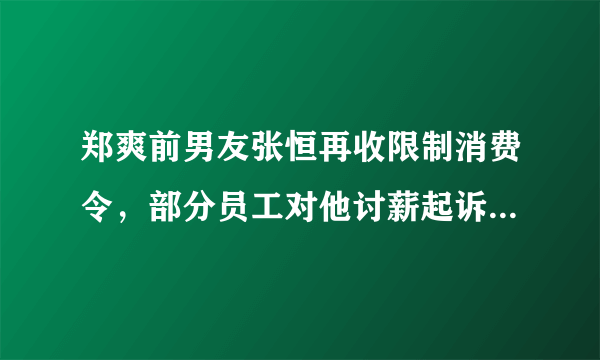 郑爽前男友张恒再收限制消费令，部分员工对他讨薪起诉， 你怎么看？