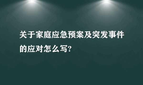 关于家庭应急预案及突发事件的应对怎么写?