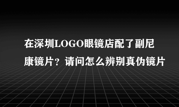 在深圳LOGO眼镜店配了副尼康镜片？请问怎么辨别真伪镜片