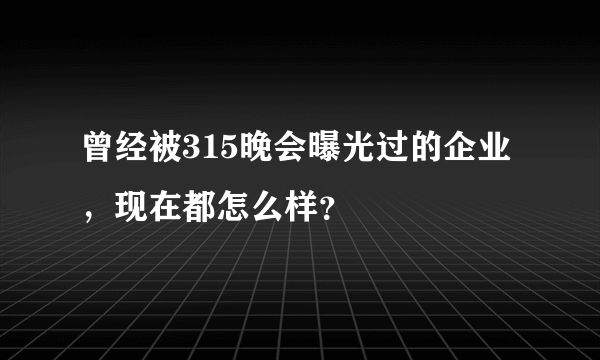 曾经被315晚会曝光过的企业，现在都怎么样？