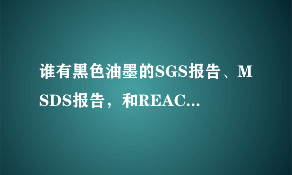 谁有黑色油墨的SGS报告、MSDS报告，和REACH报告啊？急急急~~~