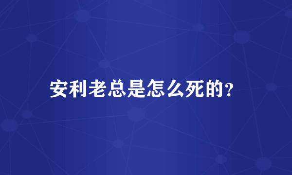 安利老总是怎么死的？