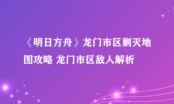 《明日方舟》龙门市区剿灭地图攻略 龙门市区敌人解析