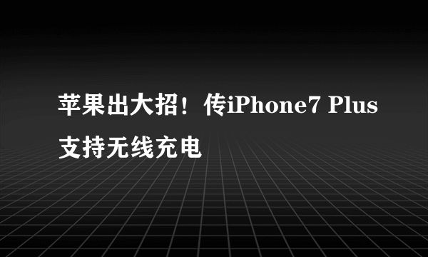 苹果出大招！传iPhone7 Plus支持无线充电