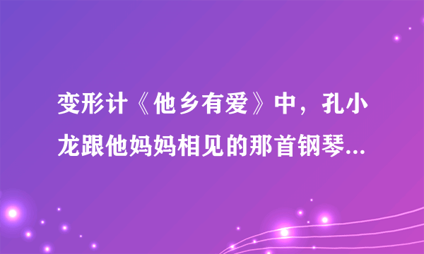 变形计《他乡有爱》中，孔小龙跟他妈妈相见的那首钢琴曲是什么？