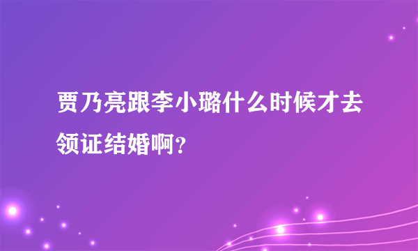 贾乃亮跟李小璐什么时候才去领证结婚啊？