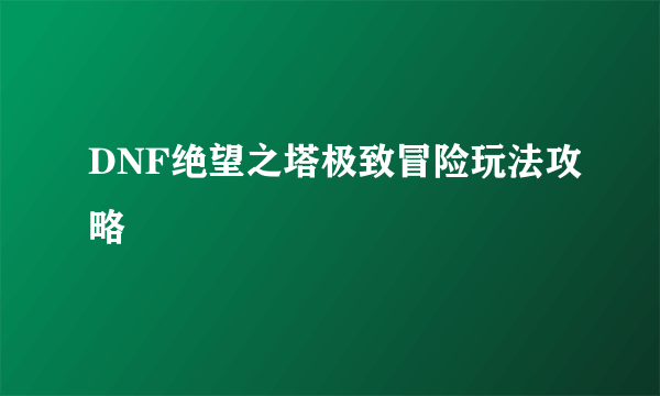 DNF绝望之塔极致冒险玩法攻略