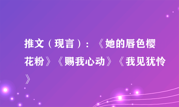 推文（现言）：《她的唇色樱花粉》《赐我心动》《我见犹怜》