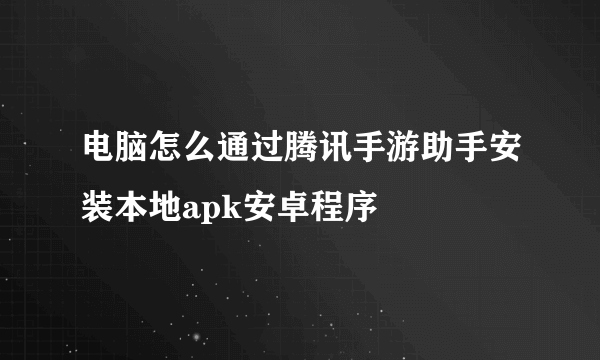 电脑怎么通过腾讯手游助手安装本地apk安卓程序