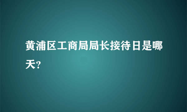 黄浦区工商局局长接待日是哪天？