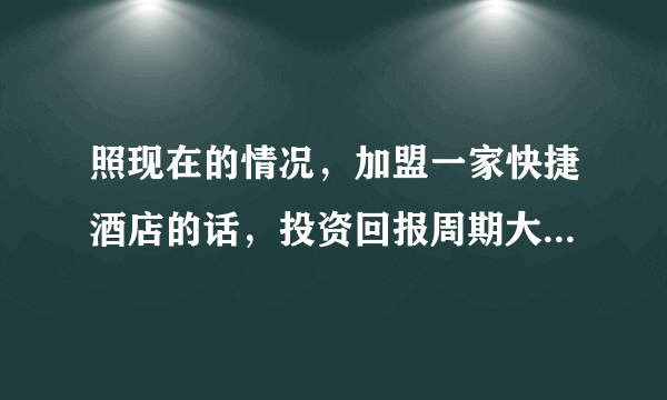 照现在的情况，加盟一家快捷酒店的话，投资回报周期大概多长？可以帮我做下预算吗？