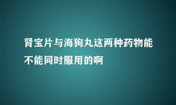 肾宝片与海狗丸这两种药物能不能同时服用的啊