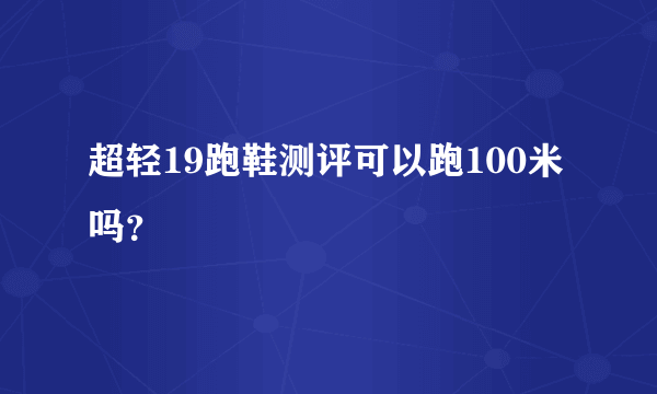 超轻19跑鞋测评可以跑100米吗？