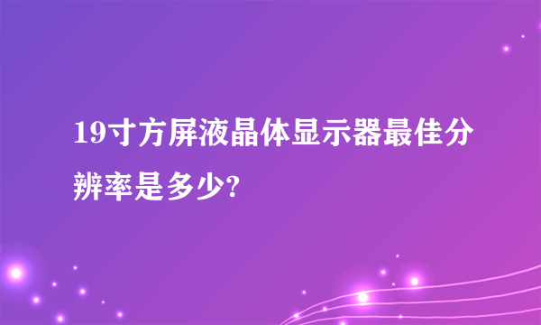 19寸方屏液晶体显示器最佳分辨率是多少?