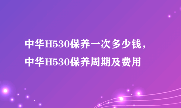 中华H530保养一次多少钱，中华H530保养周期及费用