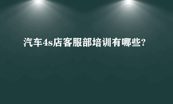 汽车4s店客服部培训有哪些?