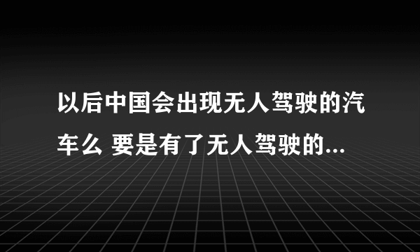 以后中国会出现无人驾驶的汽车么 要是有了无人驾驶的汽车 是不是司机这个职业就被取消了