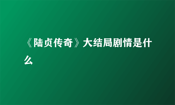 《陆贞传奇》大结局剧情是什么