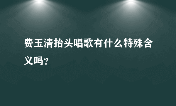 费玉清抬头唱歌有什么特殊含义吗？