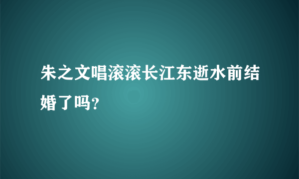 朱之文唱滚滚长江东逝水前结婚了吗？