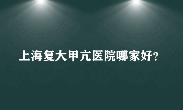 上海复大甲亢医院哪家好？